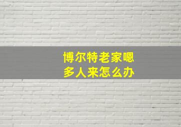 博尔特老家嗯 多人来怎么办